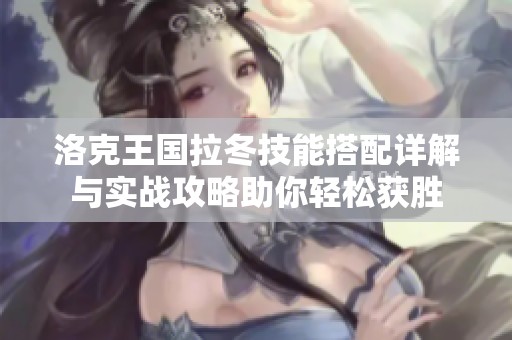 洛克王国拉冬技能搭配详解与实战攻略助你轻松获胜