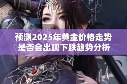 预测2025年黄金价格走势是否会出现下跌趋势分析