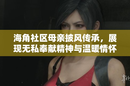 海角社区母亲披风传承，展现无私奉献精神与温暖情怀