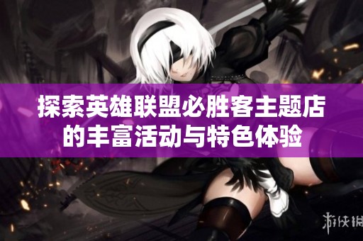 探索英雄联盟必胜客主题店的丰富活动与特色体验