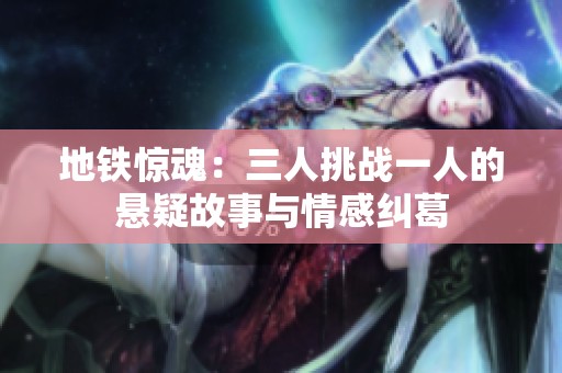 地铁惊魂：三人挑战一人的悬疑故事与情感纠葛