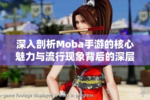 深入剖析Moba手游的核心魅力与流行现象背后的深层次原因