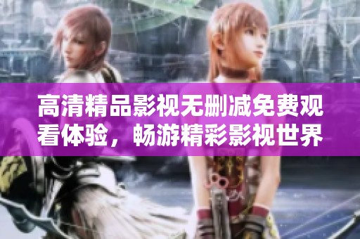 高清精品影视无删减免费观看体验，畅游精彩影视世界