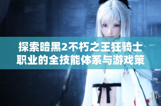 探索暗黑2不朽之王狂骑士职业的全技能体系与游戏策略