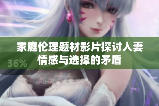 家庭伦理题材影片探讨人妻情感与选择的矛盾
