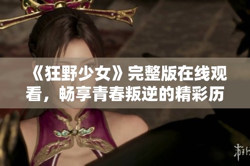 《狂野少女》完整版在线观看，畅享青春叛逆的精彩历程！