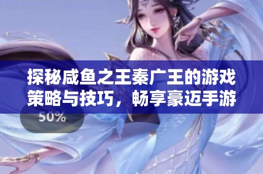 探秘咸鱼之王秦广王的游戏策略与技巧，畅享豪迈手游体验