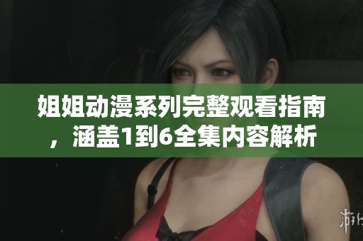 姐姐动漫系列完整观看指南，涵盖1到6全集内容解析
