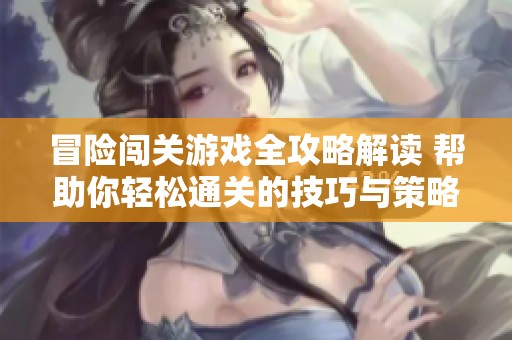 冒险闯关游戏全攻略解读 帮助你轻松通关的技巧与策略