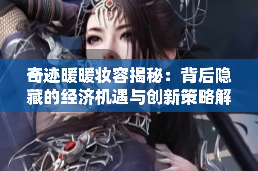 奇迹暖暖妆容揭秘：背后隐藏的经济机遇与创新策略解析