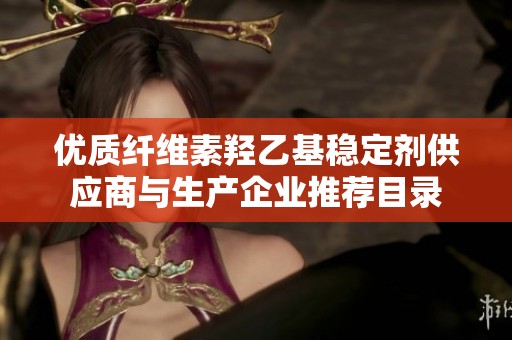 优质纤维素羟乙基稳定剂供应商与生产企业推荐目录