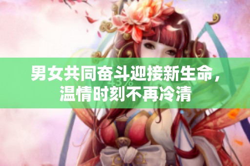 男女共同奋斗迎接新生命，温情时刻不再冷清