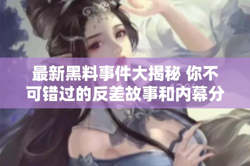 最新黑料事件大揭秘 你不可错过的反差故事和内幕分析