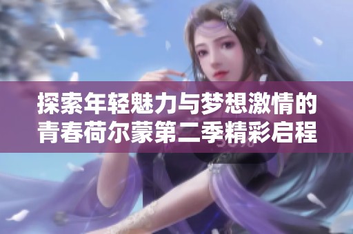 探索年轻魅力与梦想激情的青春荷尔蒙第二季精彩启程