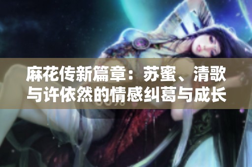 麻花传新篇章：苏蜜、清歌与许依然的情感纠葛与成长之路