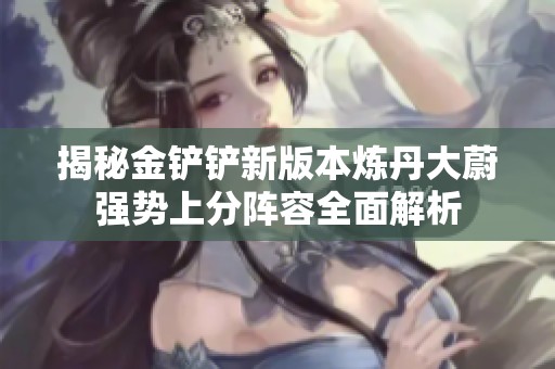 揭秘金铲铲新版本炼丹大蔚强势上分阵容全面解析