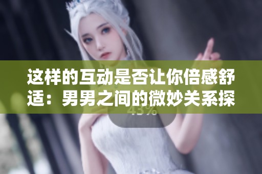 这样的互动是否让你倍感舒适：男男之间的微妙关系探讨