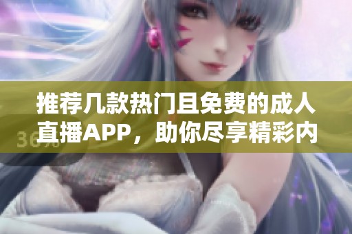 推荐几款热门且免费的成人直播APP，助你尽享精彩内容