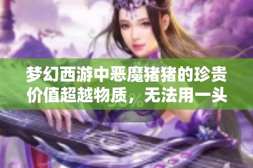 梦幻西游中恶魔猪猪的珍贵价值超越物质，无法用一头猪来衡量