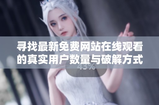 寻找最新免费网站在线观看的真实用户数量与破解方式揭秘
