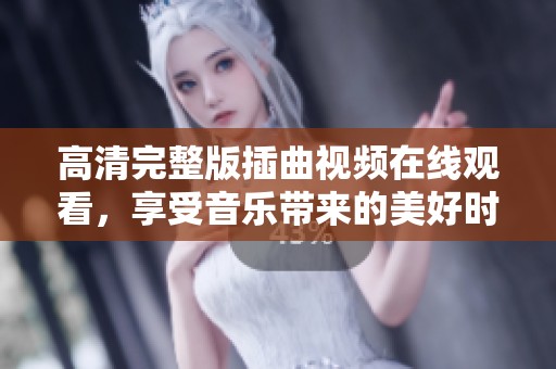 高清完整版插曲视频在线观看，享受音乐带来的美好时光