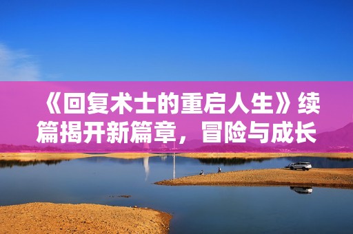 《回复术士的重启人生》续篇揭开新篇章，冒险与成长再继续！
