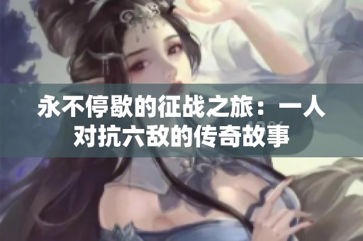 永不停歇的征战之旅：一人对抗六敌的传奇故事