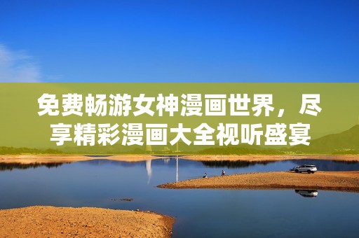 免费畅游女神漫画世界，尽享精彩漫画大全视听盛宴