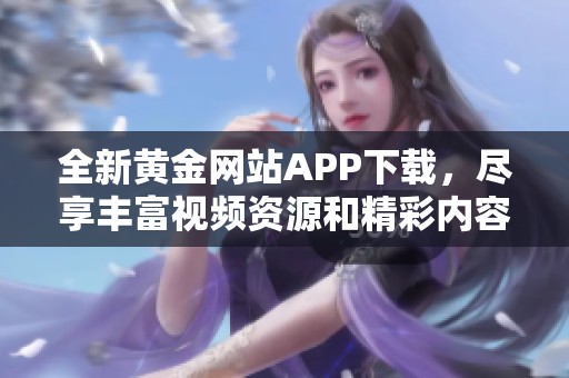 全新黄金网站APP下载，尽享丰富视频资源和精彩内容分享