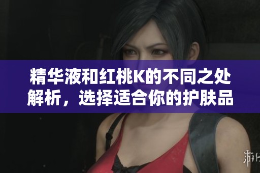 精华液和红桃K的不同之处解析，选择适合你的护肤品