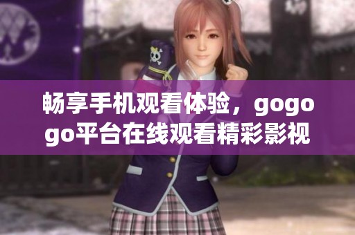 畅享手机观看体验，gogogo平台在线观看精彩影视内容