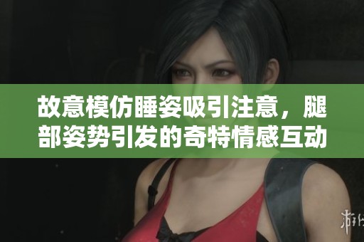 故意模仿睡姿吸引注意，腿部姿势引发的奇特情感互动