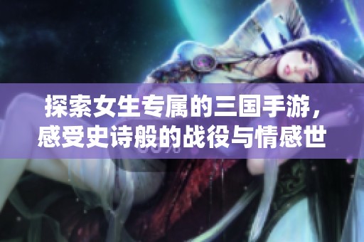 探索女生专属的三国手游，感受史诗般的战役与情感世界