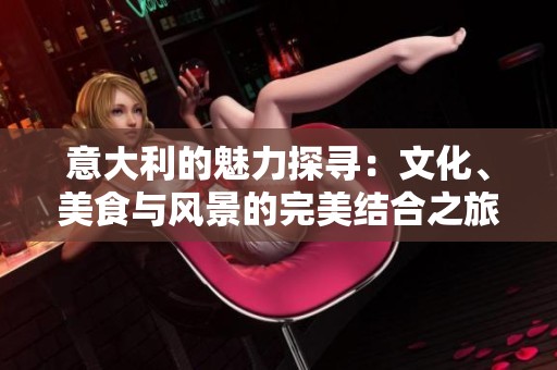 意大利的魅力探寻：文化、美食与风景的完美结合之旅