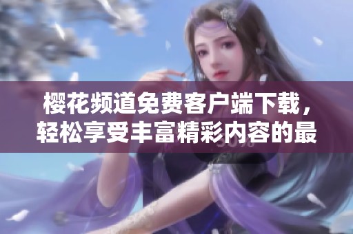 樱花频道免费客户端下载，轻松享受丰富精彩内容的最佳选择