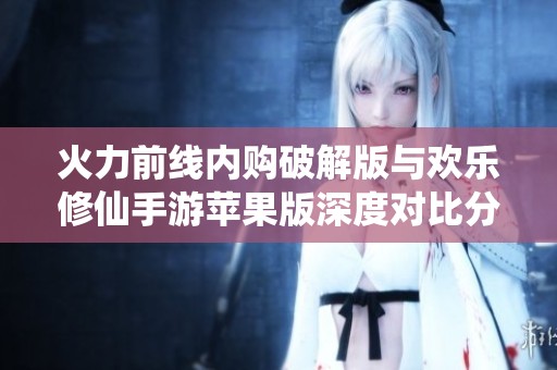 火力前线内购破解版与欢乐修仙手游苹果版深度对比分析