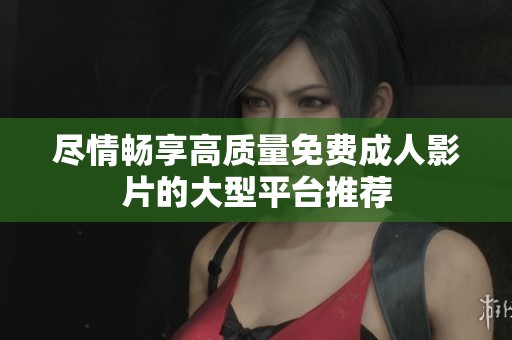 尽情畅享高质量免费成人影片的大型平台推荐