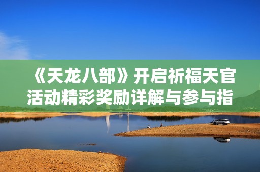 《天龙八部》开启祈福天官活动精彩奖励详解与参与指南