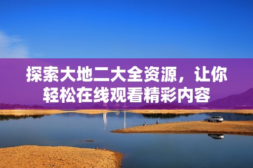 探索大地二大全资源，让你轻松在线观看精彩内容