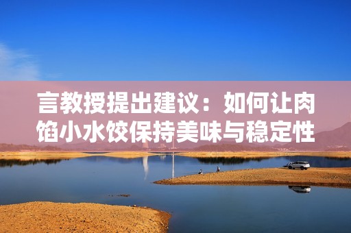 言教授提出建议：如何让肉馅小水饺保持美味与稳定性