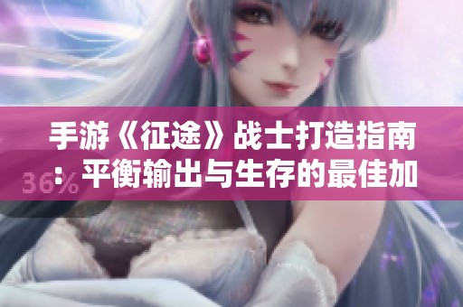 手游《征途》战士打造指南：平衡输出与生存的最佳加点策略解析