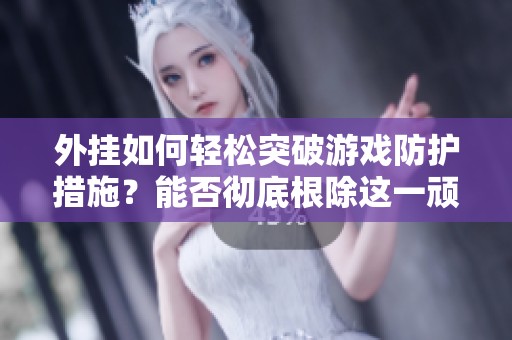 外挂如何轻松突破游戏防护措施？能否彻底根除这一顽疾？