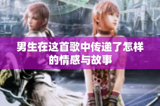 男生在这首歌中传递了怎样的情感与故事