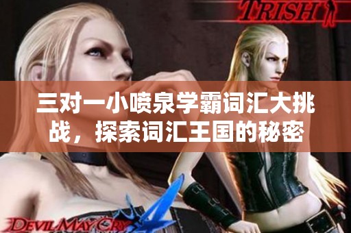 三对一小喷泉学霸词汇大挑战，探索词汇王国的秘密