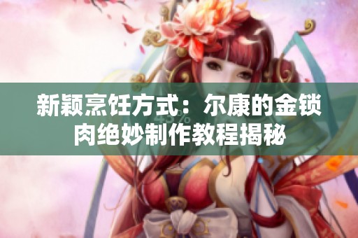 新颖烹饪方式：尔康的金锁肉绝妙制作教程揭秘