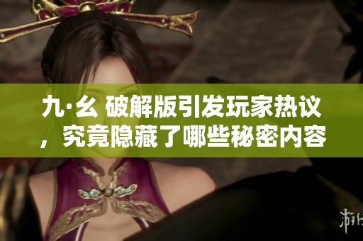 九·幺 破解版引发玩家热议，究竟隐藏了哪些秘密内容