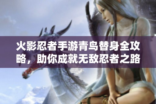 火影忍者手游青鸟替身全攻略，助你成就无敌忍者之路