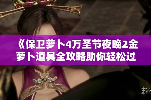 《保卫萝卜4万圣节夜晚2金萝卜道具全攻略助你轻松过关》