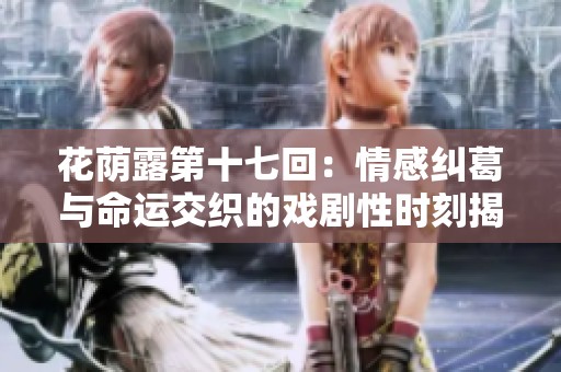 花荫露第十七回：情感纠葛与命运交织的戏剧性时刻揭秘