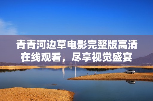 青青河边草电影完整版高清在线观看，尽享视觉盛宴